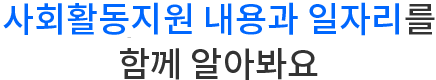 사회활동지원 내용과 일자리를 함께 알아봐요